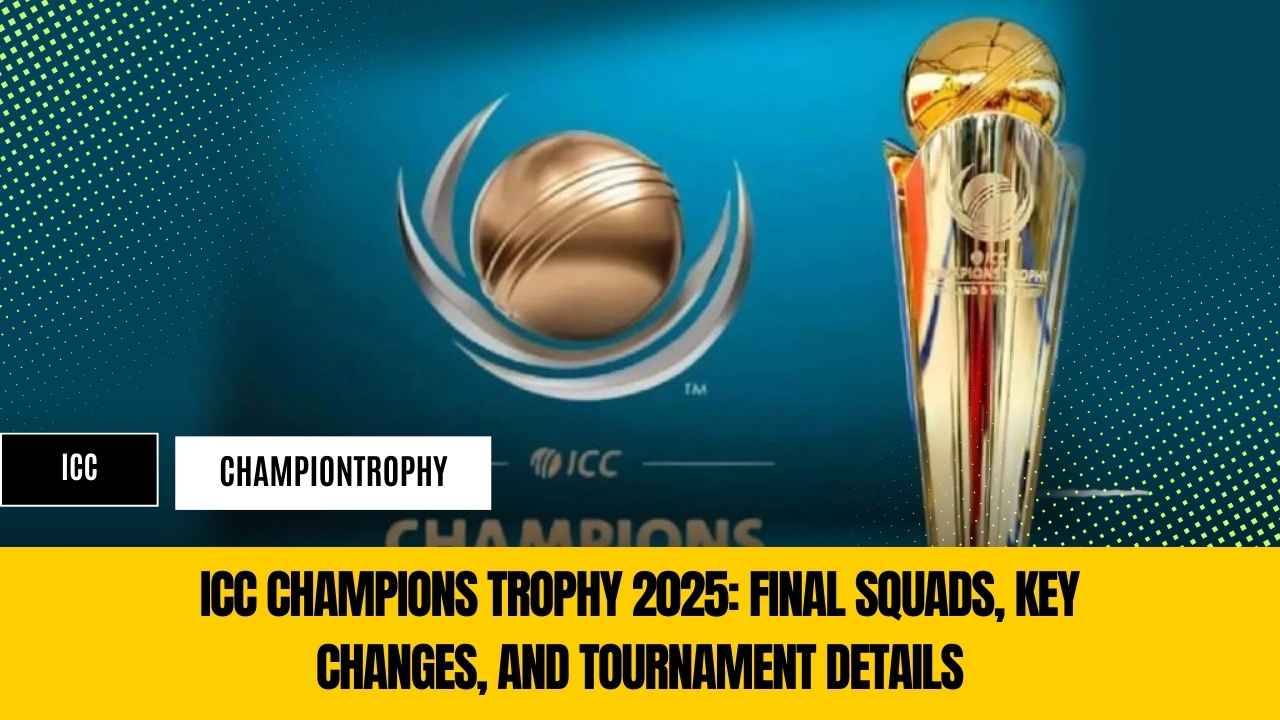 ICC Champions Trophy 2025: Final Squads, Key Changes, and Tournament Details