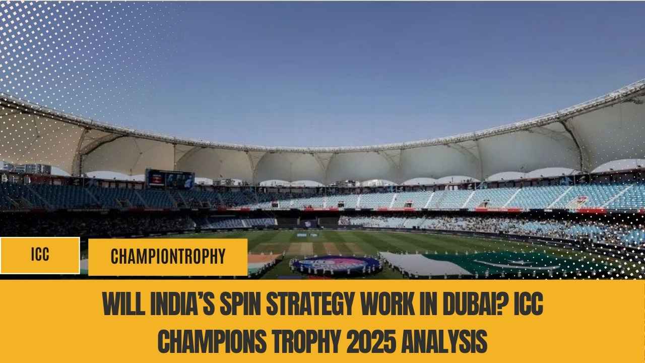 Will India’s Spin Strategy Work in Dubai? ICC Champions Trophy 2025 Analysis